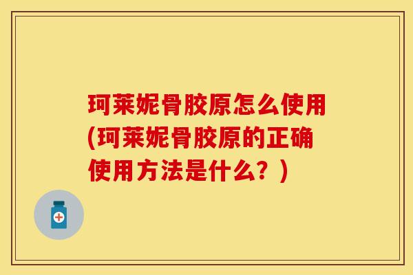 珂莱妮骨胶原怎么使用(珂莱妮骨胶原的正确使用方法是什么？)