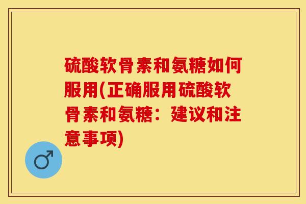 硫酸软骨素和氨糖如何服用(正确服用硫酸软骨素和氨糖：建议和注意事项)
