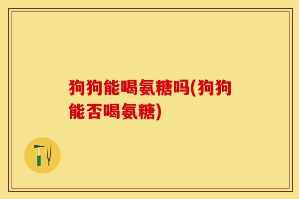 狗狗能喝氨糖吗(狗狗能否喝氨糖)