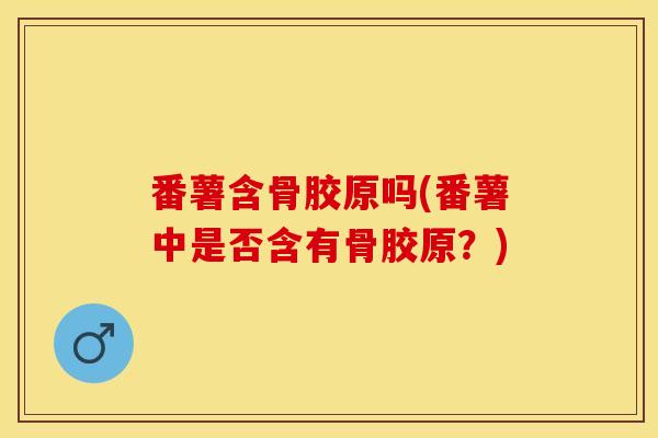 番薯含骨胶原吗(番薯中是否含有骨胶原？)