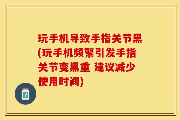 玩手机导致手指关节黑(玩手机频繁引发手指关节变黑重 建议减少使用时间)