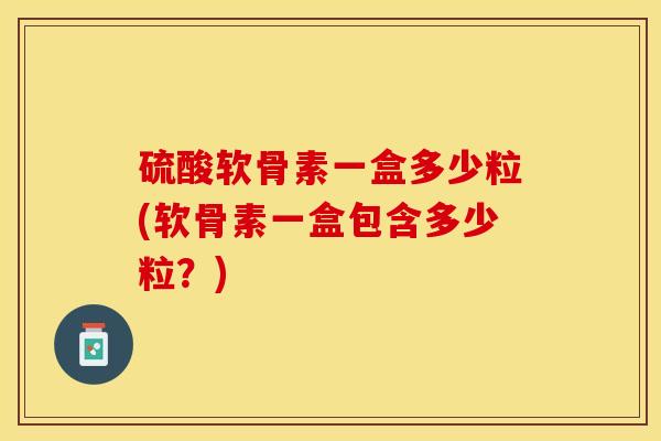 硫酸软骨素一盒多少粒(软骨素一盒包含多少粒？)