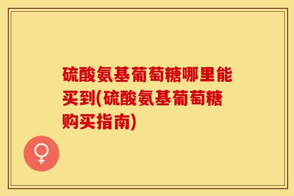 硫酸氨基葡萄糖哪里能买到(硫酸氨基葡萄糖购买指南)