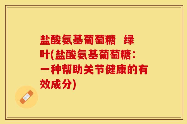 盐酸氨基葡萄糖  绿叶(盐酸氨基葡萄糖：一种帮助关节健康的有效成分)