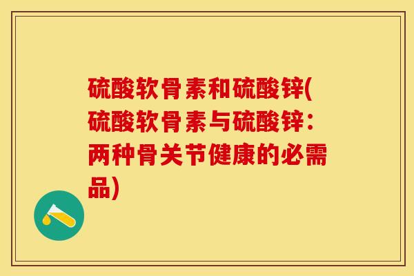 硫酸软骨素和硫酸锌(硫酸软骨素与硫酸锌：两种骨关节健康的必需品)