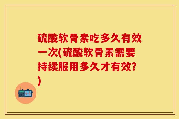 硫酸软骨素吃多久有效一次(硫酸软骨素需要持续服用多久才有效？)