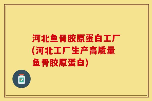 河北鱼骨胶原蛋白工厂(河北工厂生产高质量鱼骨胶原蛋白)
