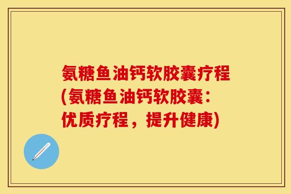 氨糖鱼油钙软胶囊疗程(氨糖鱼油钙软胶囊：优质疗程，提升健康)