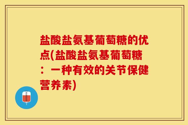 盐酸盐氨基葡萄糖的优点(盐酸盐氨基葡萄糖：一种有效的关节保健营养素)