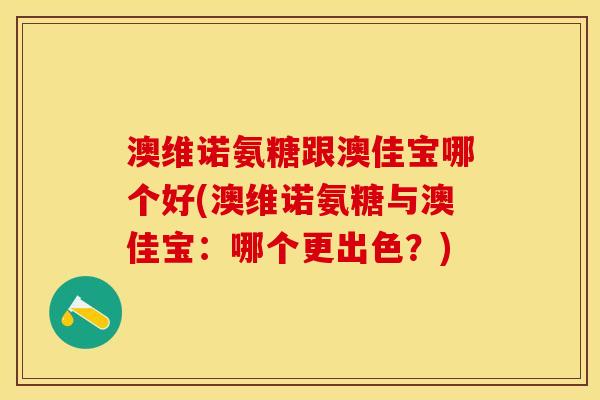 澳维诺氨糖跟澳佳宝哪个好(澳维诺氨糖与澳佳宝：哪个更出色？)