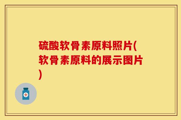 硫酸软骨素原料照片(软骨素原料的展示图片)