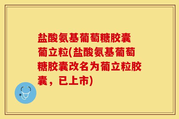 盐酸氨基葡萄糖胶囊 葡立粒(盐酸氨基葡萄糖胶囊改名为葡立粒胶囊，已上市)