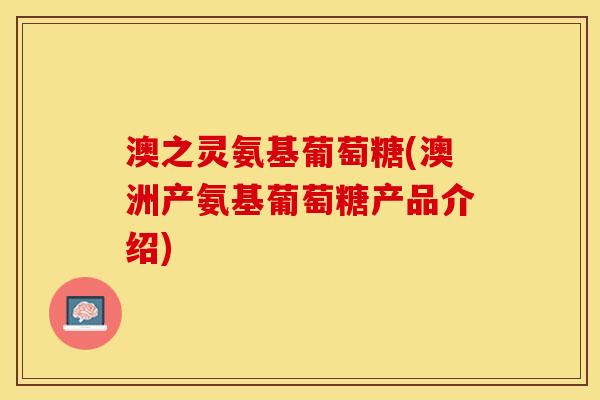 澳之灵氨基葡萄糖(澳洲产氨基葡萄糖产品介绍)