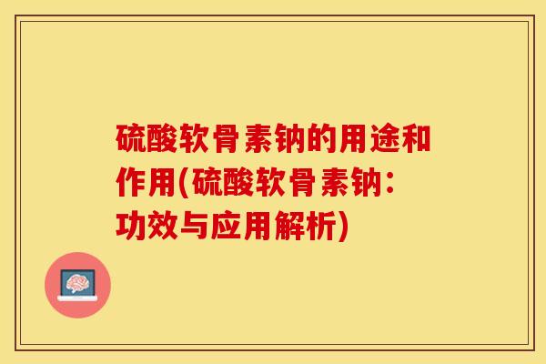 硫酸软骨素钠的用途和作用(硫酸软骨素钠：功效与应用解析)
