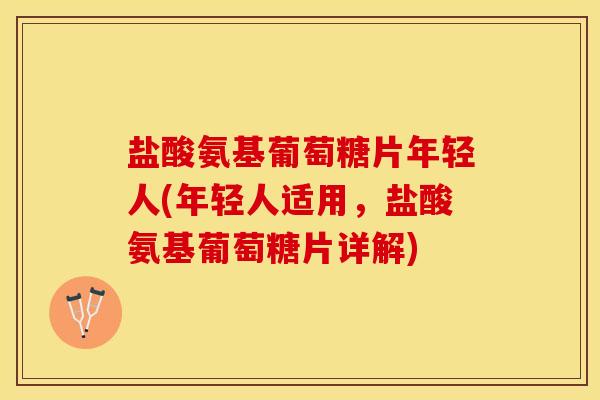 盐酸氨基葡萄糖片年轻人(年轻人适用,盐酸氨基葡萄糖片详解) 盐酸氨基葡萄糖片年轻人(年轻人适用,盐酸氨基葡萄糖片详解)