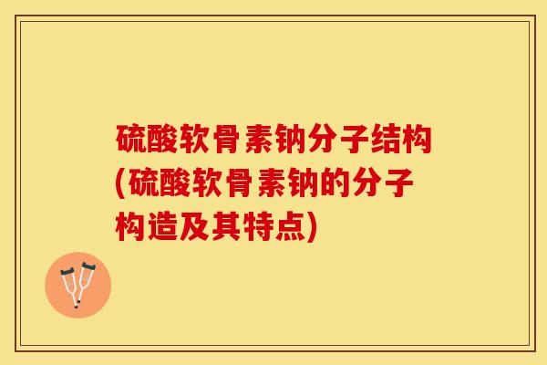 硫酸软骨素钠分子结构(硫酸软骨素钠的分子构造及其特点)