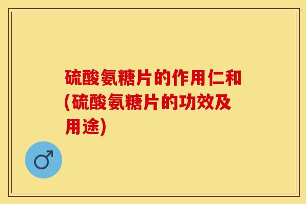 硫酸氨糖片的作用仁和(硫酸氨糖片的功效及用途)