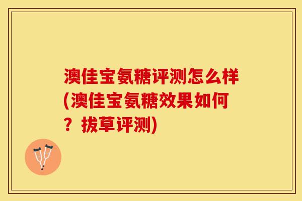 澳佳宝氨糖评测怎么样(澳佳宝氨糖效果如何？拔草评测)
