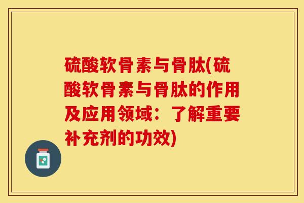 硫酸软骨素与骨肽(硫酸软骨素与骨肽的作用及应用领域：了解重要补充剂的功效)