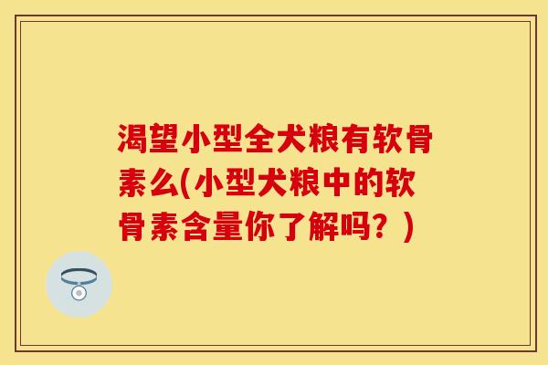 渴望小型全犬粮有软骨素么(小型犬粮中的软骨素含量你了解吗？)