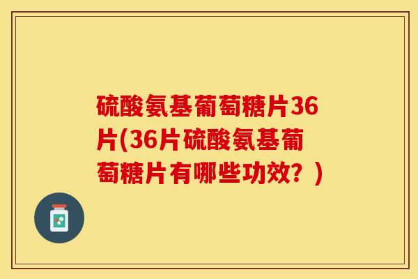 硫酸氨基葡萄糖片36片(36片硫酸氨基葡萄糖片有哪些功效？)