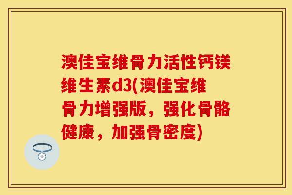 澳佳宝维骨力活性钙镁维生素d3(澳佳宝维骨力增强版，强化骨骼健康，加强骨密度)