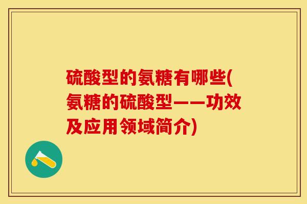 硫酸型的氨糖有哪些(氨糖的硫酸型——功效及应用领域简介)