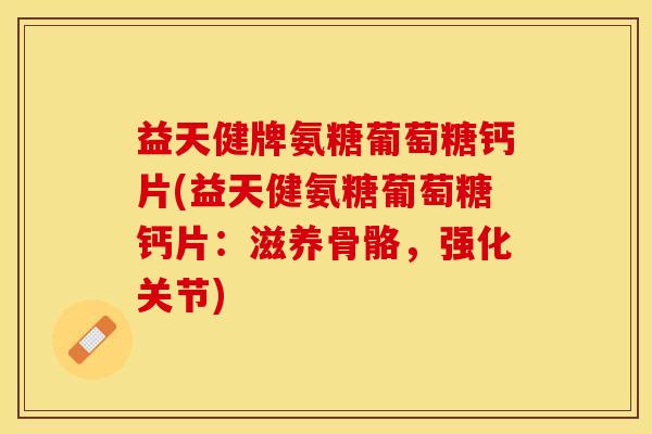 益天健牌氨糖葡萄糖钙片(益天健氨糖葡萄糖钙片：滋养骨骼，强化关节)