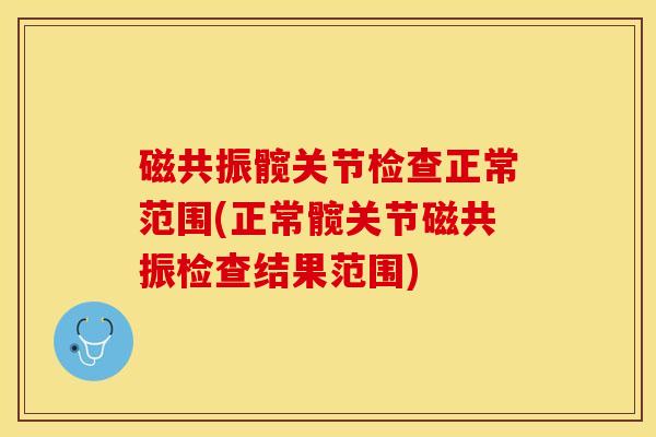 磁共振髋关节检查正常范围(正常髋关节磁共振检查结果范围)