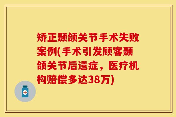 矫正颞颌关节手术失败案例(手术引发顾客颞颌关节后遗症，医疗机构赔偿多达38万)