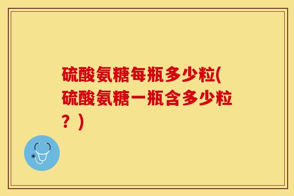 硫酸氨糖每瓶多少粒(硫酸氨糖一瓶含多少粒？)