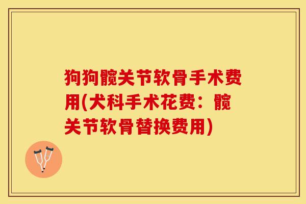狗狗髋关节软骨手术费用(犬科手术花费：髋关节软骨替换费用)