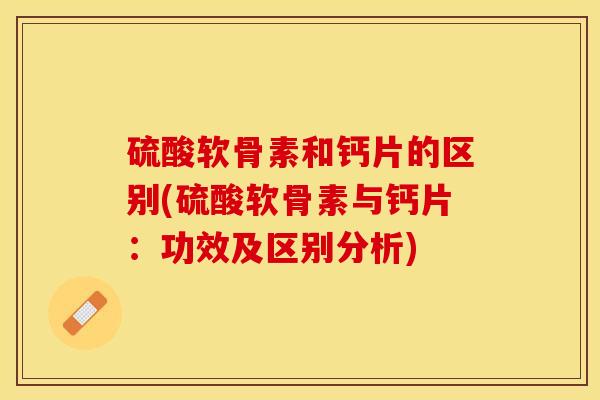 硫酸软骨素和钙片的区别(硫酸软骨素与钙片：功效及区别分析)