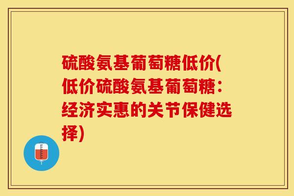硫酸氨基葡萄糖低价(低价硫酸氨基葡萄糖：经济实惠的关节保健选择)