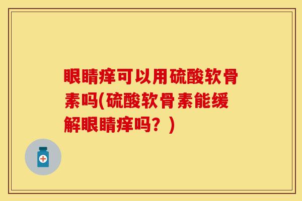 眼睛痒可以用硫酸软骨素吗(硫酸软骨素能缓解眼睛痒吗？)