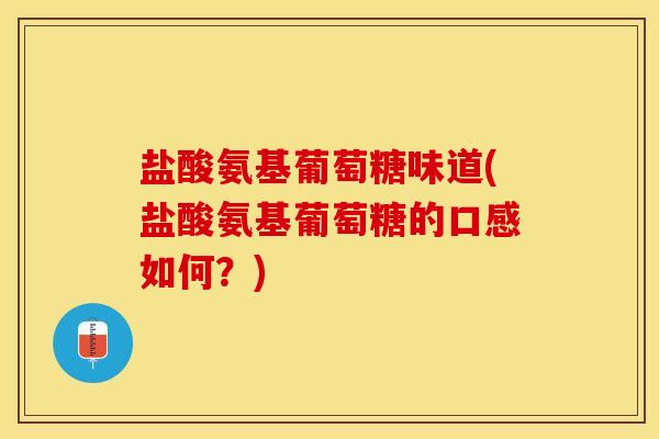 盐酸氨基葡萄糖味道(盐酸氨基葡萄糖的口感如何?) 盐酸氨基葡萄糖味道(盐酸氨基葡萄糖的口感如何?)