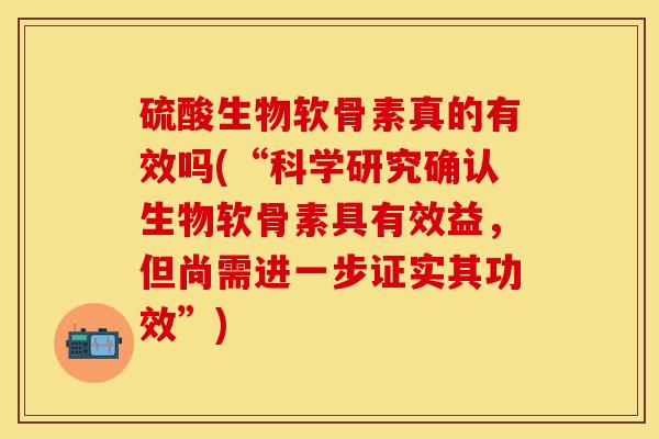 硫酸生物软骨素真的有效吗(“科学研究确认生物软骨素具有效益，但尚需进一步证实其功效”)