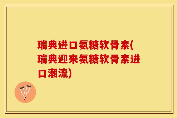 瑞典进口氨糖软骨素(瑞典迎来氨糖软骨素进口潮流)