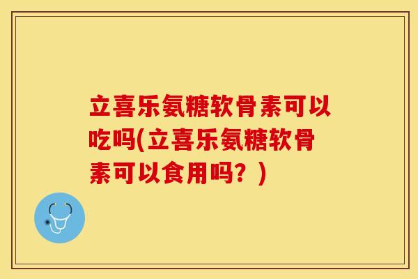 立喜乐氨糖软骨素可以吃吗(立喜乐氨糖软骨素可以食用吗？)