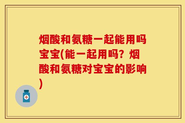 烟酸和氨糖一起能用吗宝宝(能一起用吗？烟酸和氨糖对宝宝的影响)