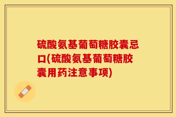 硫酸氨基葡萄糖胶囊忌口(硫酸氨基葡萄糖胶囊用药注意事项)