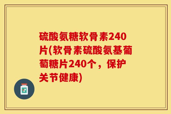 硫酸氨糖软骨素240片(软骨素硫酸氨基葡萄糖片240个，保护关节健康)