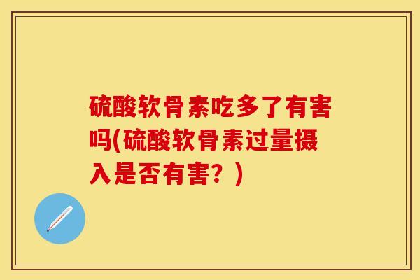硫酸软骨素吃多了有害吗(硫酸软骨素过量摄入是否有害？)