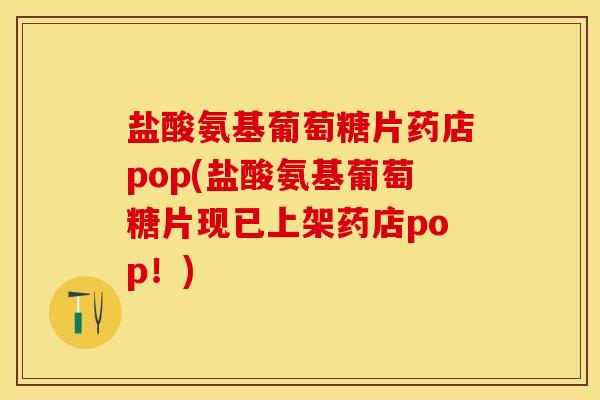 盐酸氨基葡萄糖片药店pop(盐酸氨基葡萄糖片现已上架药店pop！)