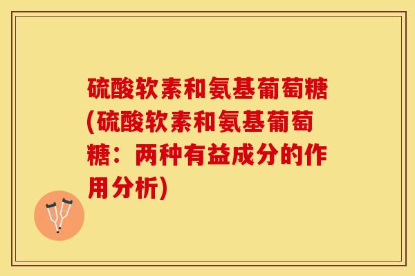 硫酸软素和氨基葡萄糖(硫酸软素和氨基葡萄糖：两种有益成分的作用分析)