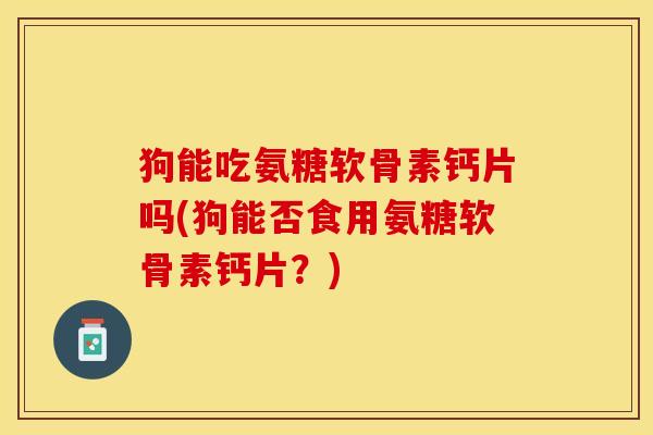 狗能吃氨糖软骨素钙片吗(狗能否食用氨糖软骨素钙片？)