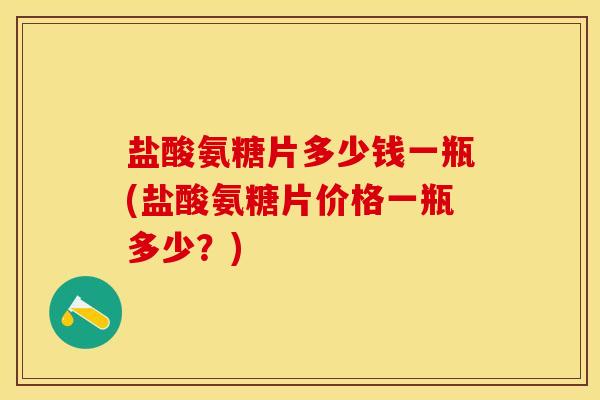 盐酸氨糖片多少钱一瓶(盐酸氨糖片价格一瓶多少？)