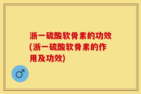 浙一硫酸软骨素的功效(浙一硫酸软骨素的作用及功效)