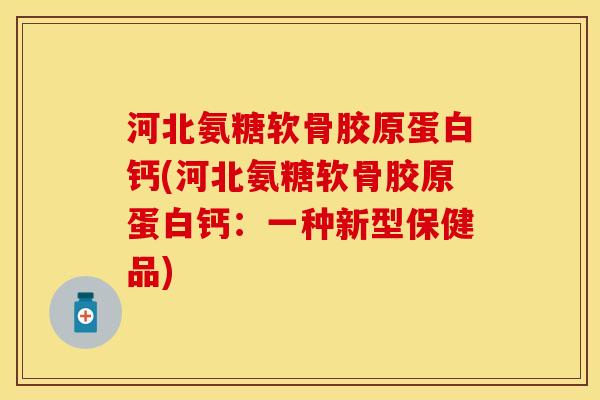 河北氨糖软骨胶原蛋白钙(河北氨糖软骨胶原蛋白钙：一种新型保健品)