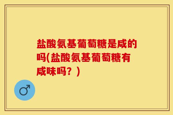 盐酸氨基葡萄糖是咸的吗(盐酸氨基葡萄糖有咸味吗？)